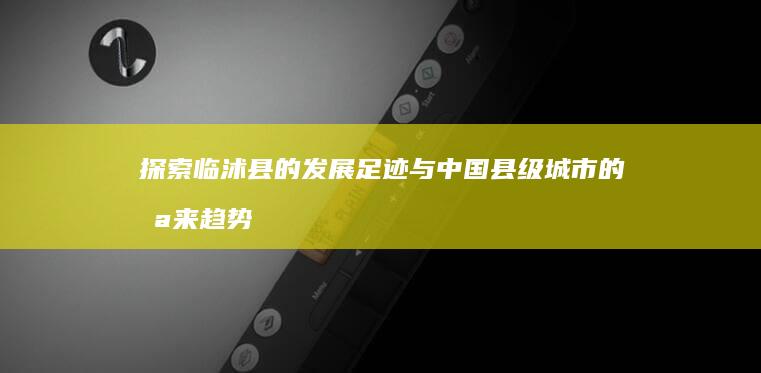 探索临沭县的发展足迹与中国县级城市的未来趋势