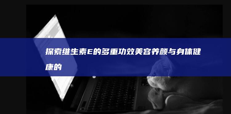 探索维生素E的多重功效：美容养颜与身体健康的双重守护者