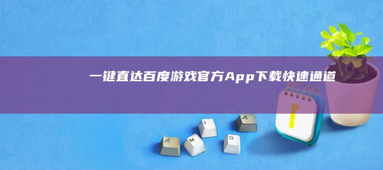 一键直达：百度游戏官方App下载快速通道