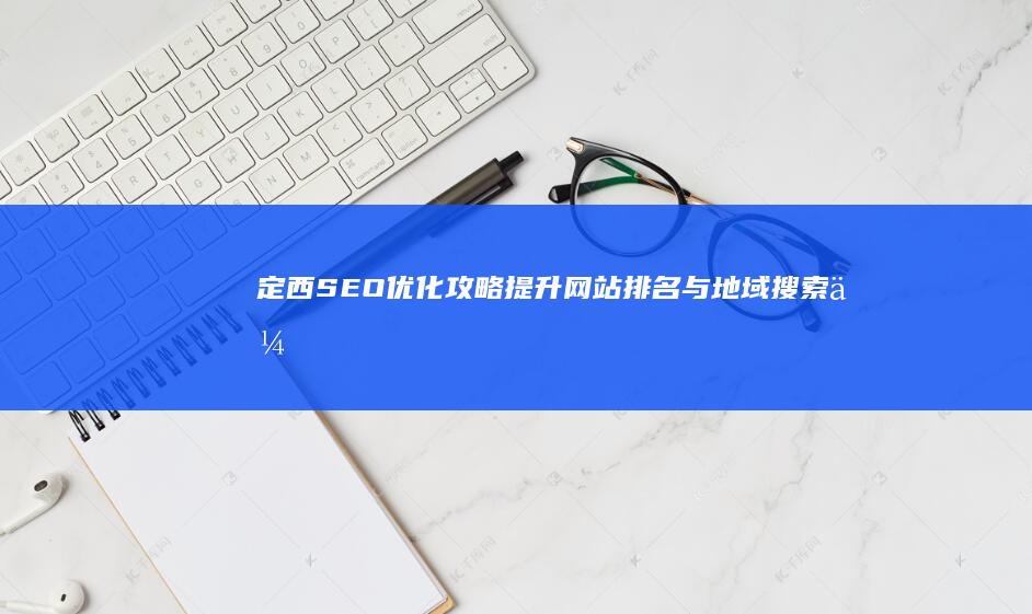 定西SEO优化攻略：提升网站排名与地域搜索优势